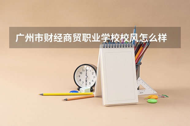广州市财经商贸职业学校校风怎么样