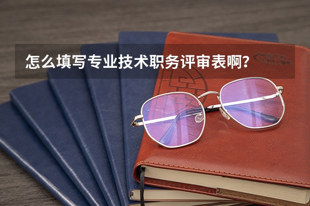 怎么填写专业技术职务评审表啊?