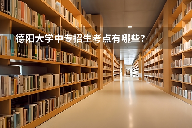 德阳大学中专招生考点有哪些?