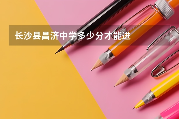 长沙县昌济中学多少分才能进