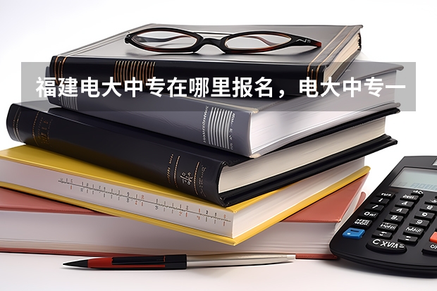 福建电大中专在哪里报名,电大中专一年制报名条件?