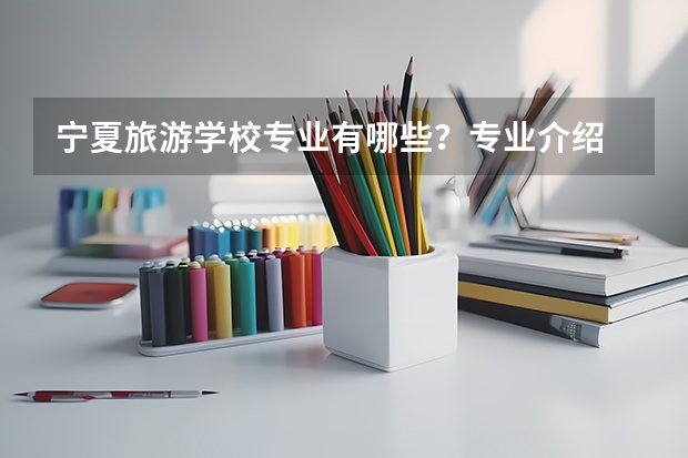 宁夏旅游学校专业有哪些?专业介绍