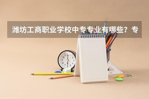 潍坊工商职业学校中专专业有哪些?专业介绍