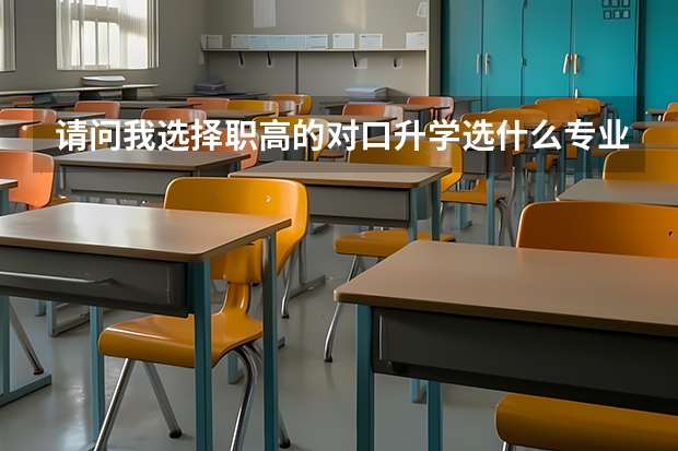 请问我选择职高的对口升学选什么专业好?谢谢。