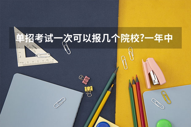单招考试一次可以报几个院校?一年中有单招资格的院校考试时间是否相同? 单招考试时间