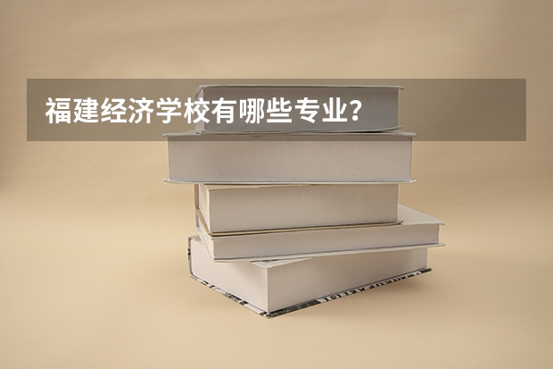 福建经济学校有哪些专业？