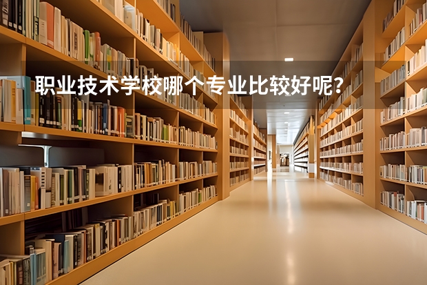 职业技术学校哪个专业比较好呢?