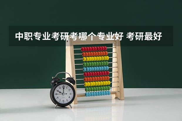 中职专业考研考哪个专业好 考研最好的七个专业