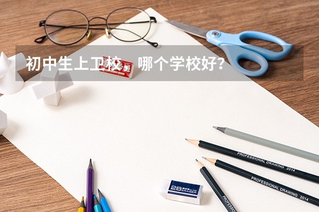 初中生上卫校,哪个学校好?