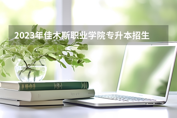2023年佳木斯职业学院专升本招生考试专业对接表?(2023年黑龙江职业学院专升本招生考试专业对接表?)