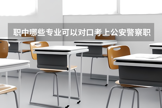 职中哪些专业可以对口考上公安警察职业学院？