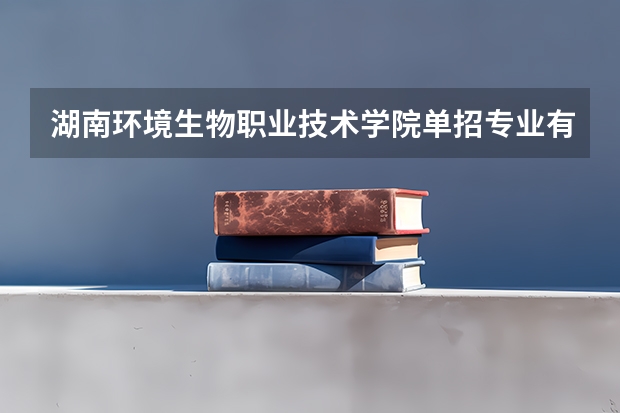 湖南环境生物职业技术学院单招专业有哪些？