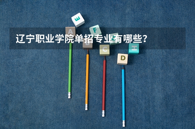 辽宁职业学院单招专业有哪些？