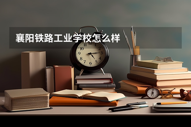 襄阳铁路工业学校怎么样