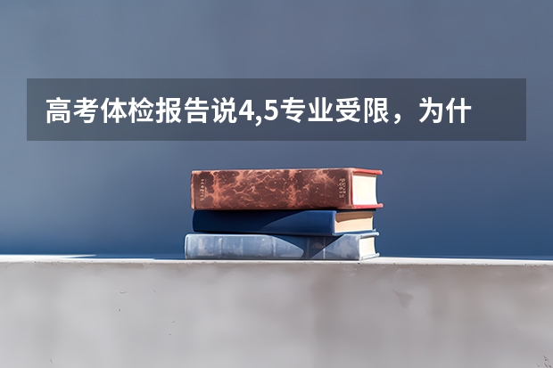 高考体检报告说4,5专业受限，为什么？请问一下这些专业是什么？