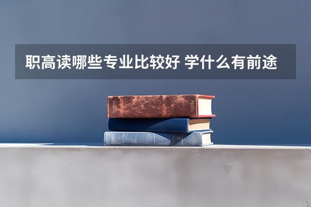 职高读哪些专业比较好 学什么有前途