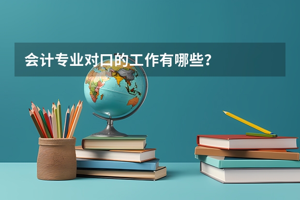 会计专业对口的工作有哪些?