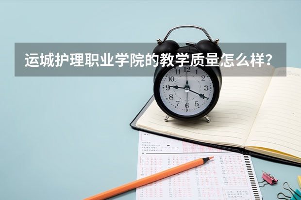运城护理职业学院的教学质量怎么样?