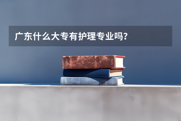 广东什么大专有护理专业吗?