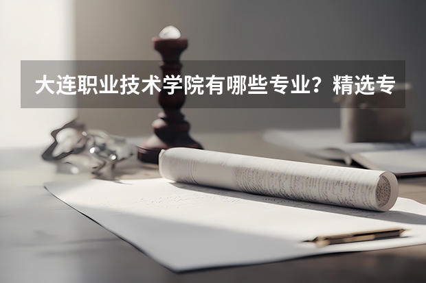 大连职业技术学院有哪些专业?精选专业介绍,让你把握未来职业发展方向?