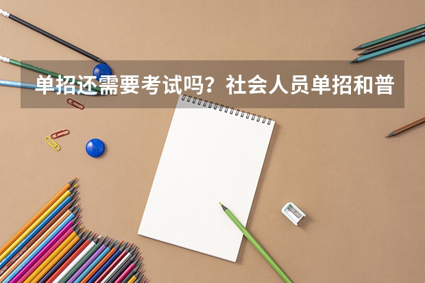 单招还需要考试吗?社会人员单招和普通单招区别?
