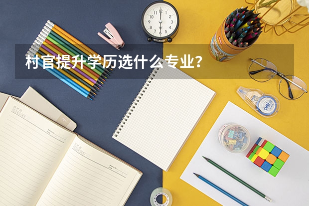 村官提升学历选什么专业?
