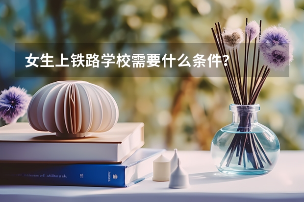 女生上铁路学校需要什么条件?