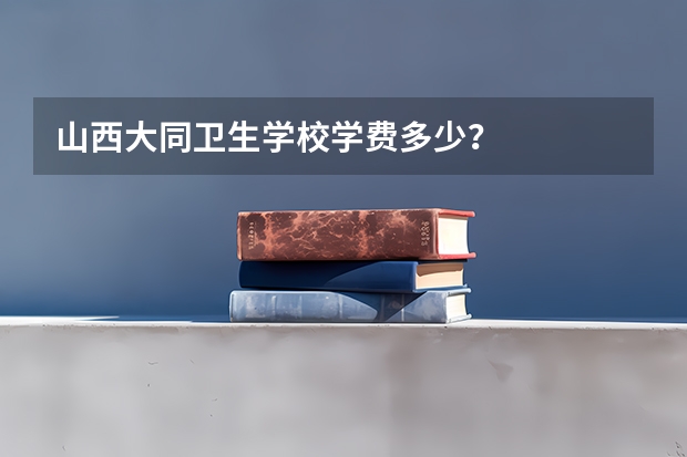 山西大同卫生学校学费多少?