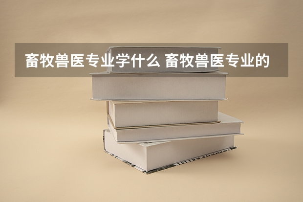 畜牧兽医专业学什么 畜牧兽医专业的就业方向