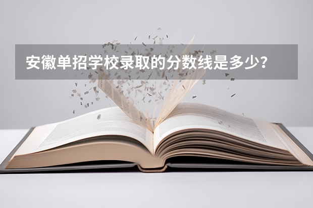 安徽单招学校录取的分数线是多少？