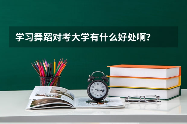 学习舞蹈对考大学有什么好处啊?