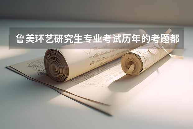 鲁美环艺研究生专业考试历年的考题都是什么类型的??麻烦有知道的前辈解答~叩谢