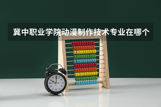 冀中职业学院动漫制作技术专业在哪个校区