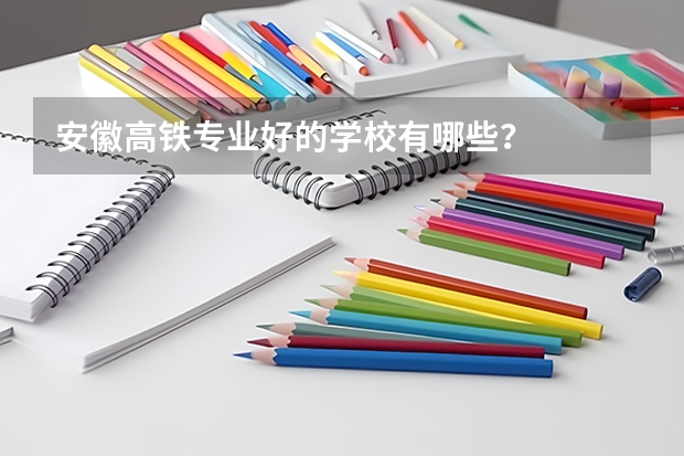 安徽高铁专业好的学校有哪些?