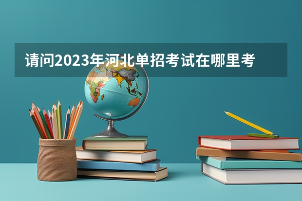 请问2023年河北单招考试在哪里考试？