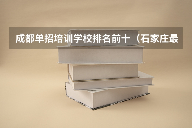 成都单招培训学校排名前十（石家庄最好的单招培训机构）