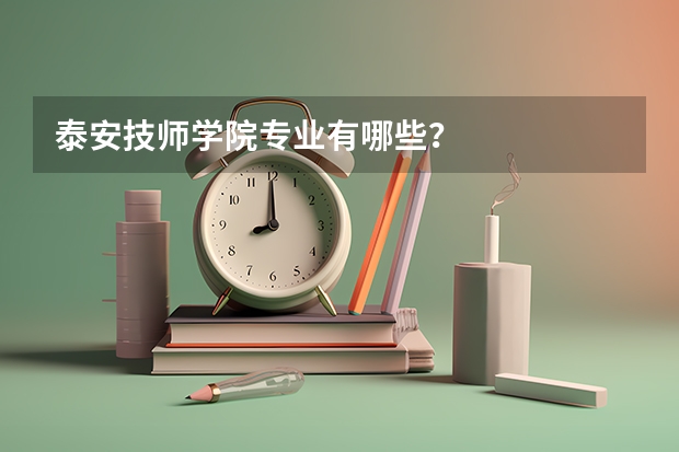 泰安技师学院专业有哪些?