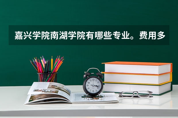 嘉兴学院南湖学院有哪些专业。费用多少？