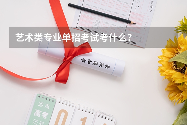 艺术类专业单招考试考什么？