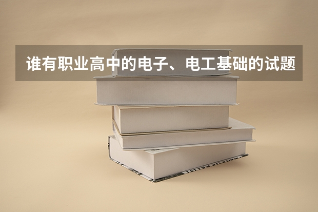 谁有职业高中的电子、电工基础的试题?要和高考相关啊!(电工高级工试题?)