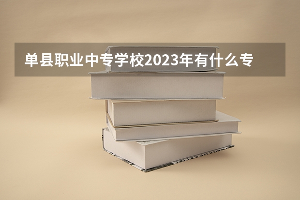 单县职业中专学校2023年有什么专业