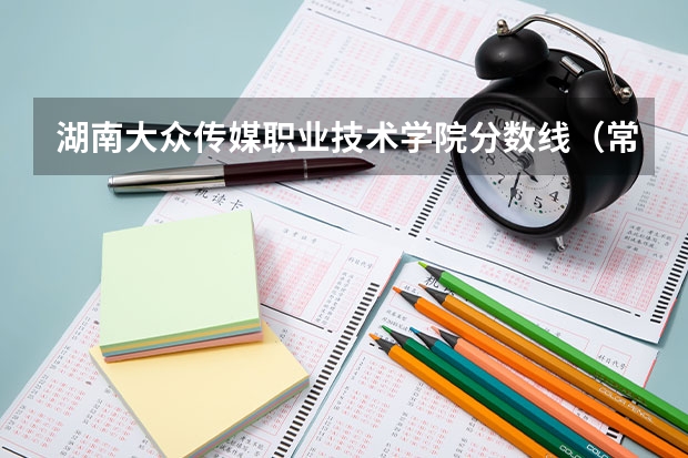 湖南大众传媒职业技术学院分数线(常德职业技术学院单招录取线)