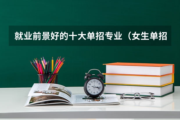 就业前景好的十大单招专业（女生单招就业率最高的专业）