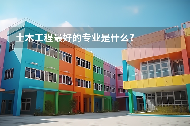 土木工程最好的专业是什么?