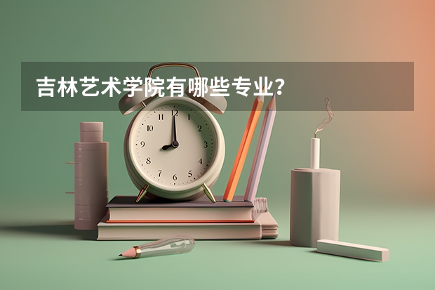 吉林艺术学院有哪些专业？