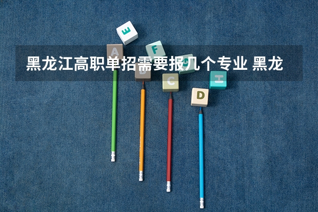 黑龙江高职单招需要报几个专业 黑龙江单招可以报几个学校
