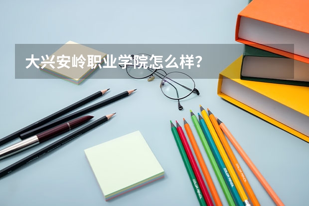 大兴安岭职业学院怎么样?
