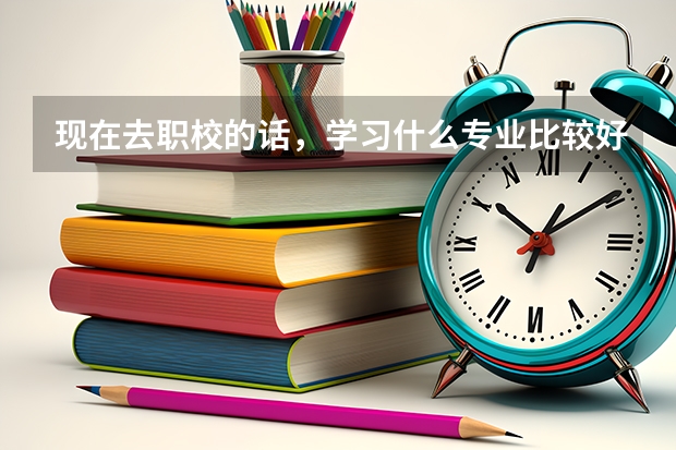 现在去职校的话,学习什么专业比较好?