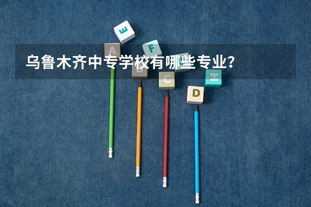 乌鲁木齐中专学校有哪些专业？