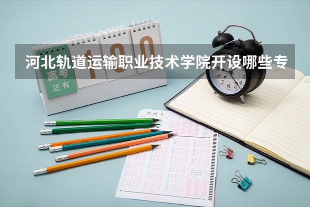 河北轨道运输职业技术学院开设哪些专业,河北轨道运输职业技术学院招生专业名单汇总